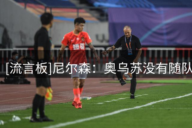 [流言板]尼尔森：奥乌苏没有随队来北京；期待明天能在工体拿下比赛